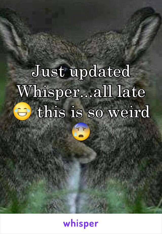 Just updated Whisper...all late 😂 this is so weird 😰