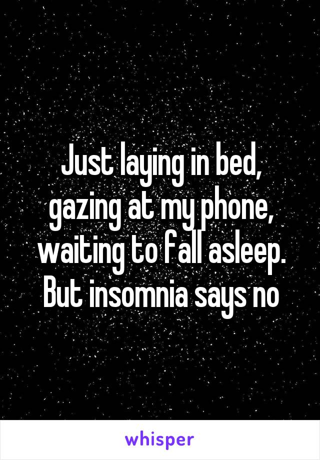 Just laying in bed, gazing at my phone, waiting to fall asleep. But insomnia says no