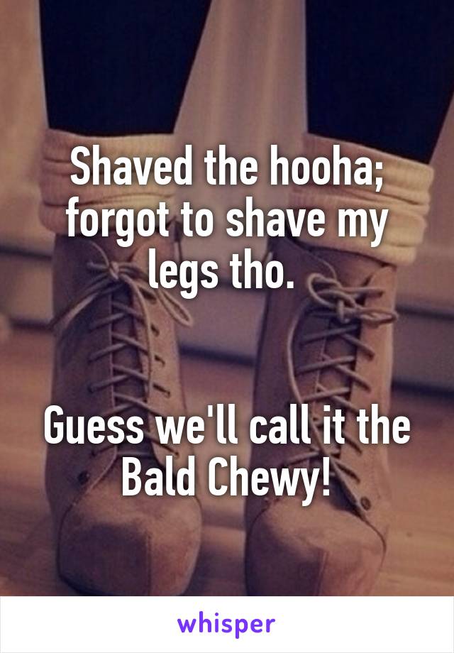 Shaved the hooha; forgot to shave my legs tho. 


Guess we'll call it the Bald Chewy!