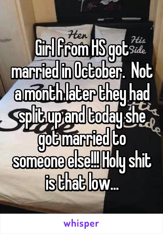 Girl from HS got married in October.  Not a month later they had split up and today she got married to someone else!!! Holy shit is that low...