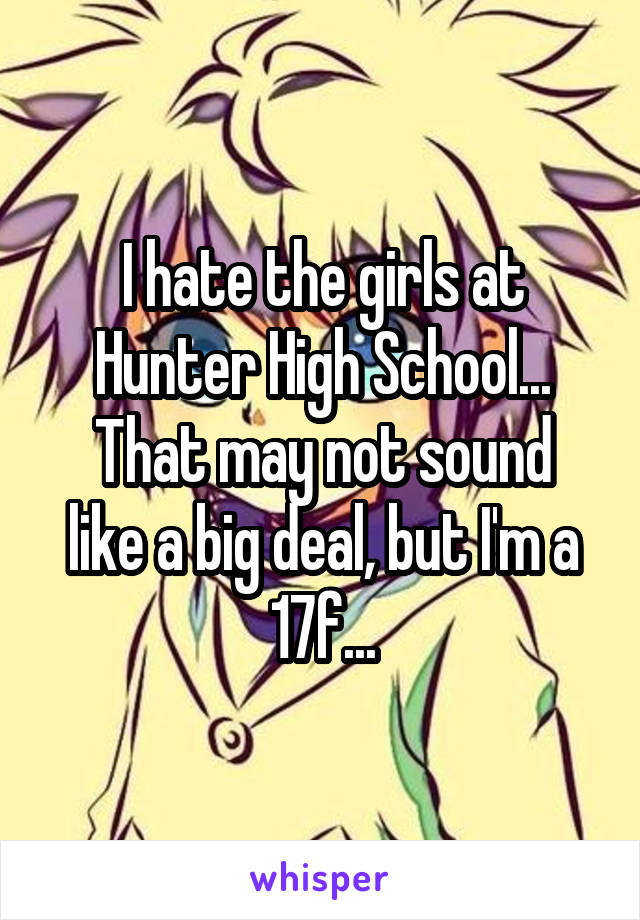 I hate the girls at Hunter High School...
That may not sound like a big deal, but I'm a 17f...