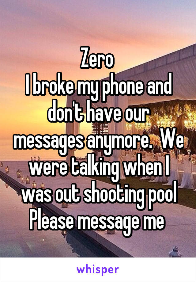 Zero 
I broke my phone and don't have our messages anymore.  We were talking when I was out shooting pool
Please message me 