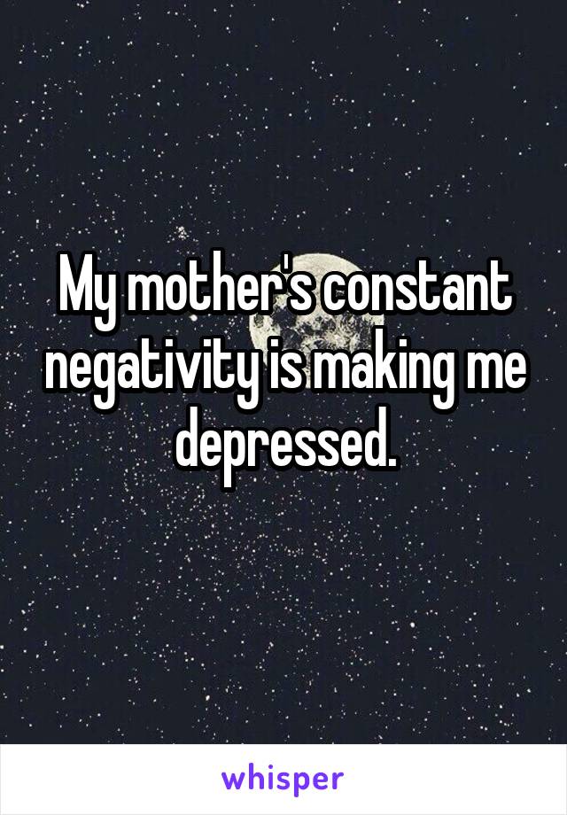 My mother's constant negativity is making me depressed.

