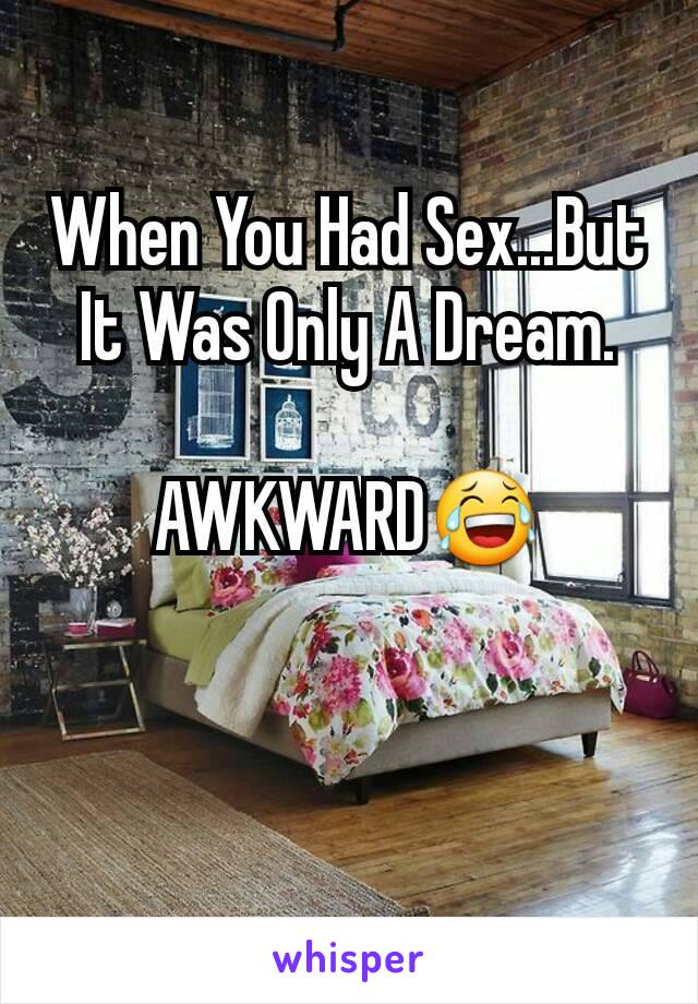 When You Had Sex...But It Was Only A Dream.

AWKWARD😂
