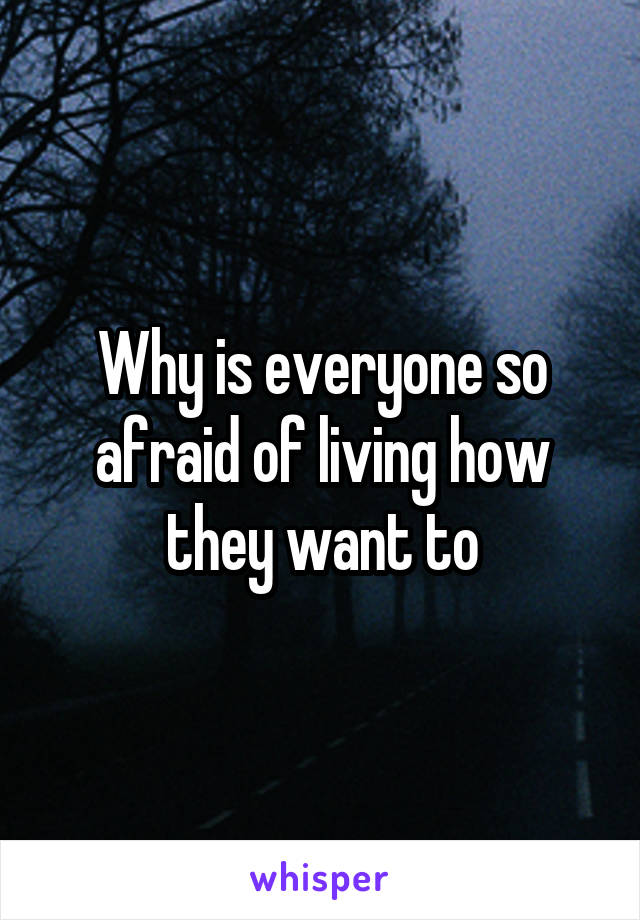 Why is everyone so afraid of living how they want to
