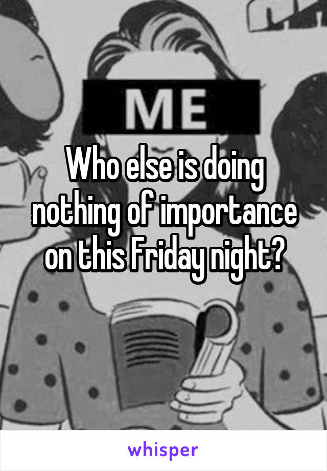 Who else is doing nothing of importance on this Friday night?
