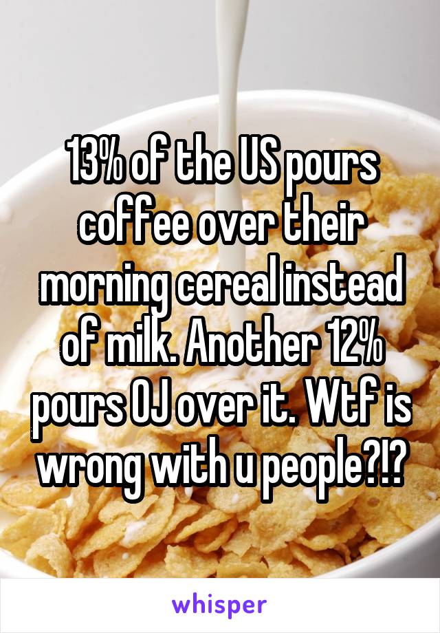 13% of the US pours coffee over their morning cereal instead of milk. Another 12% pours OJ over it. Wtf is wrong with u people?!?