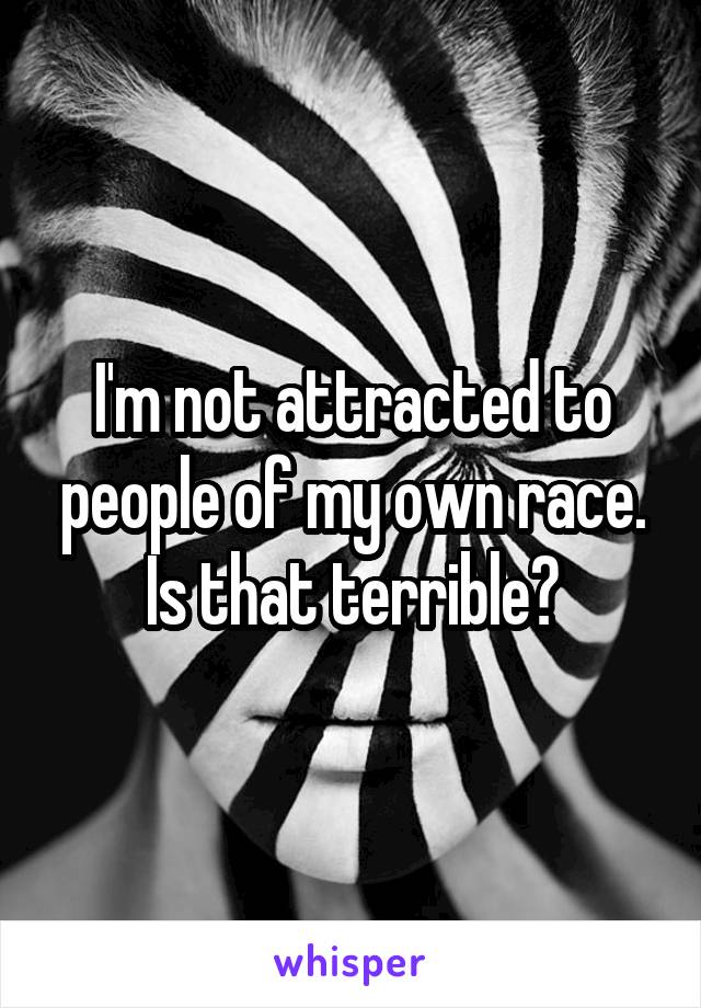 I'm not attracted to people of my own race. Is that terrible?