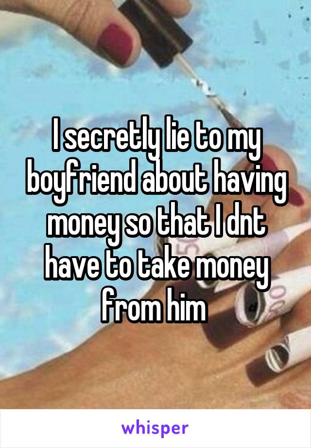 I secretly lie to my boyfriend about having money so that I dnt have to take money from him 