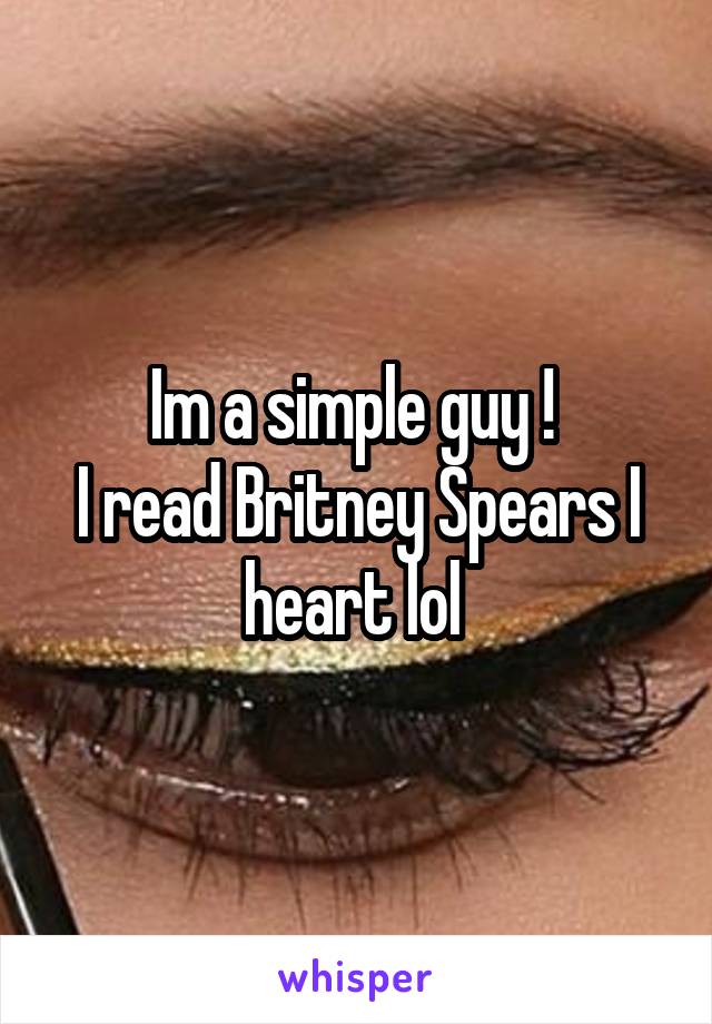 Im a simple guy ! 
I read Britney Spears I heart lol 