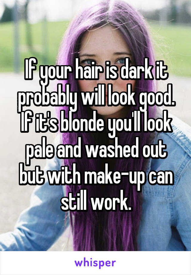 If your hair is dark it probably will look good. If it's blonde you'll look pale and washed out but with make-up can still work.
