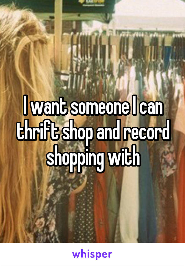I want someone I can thrift shop and record shopping with