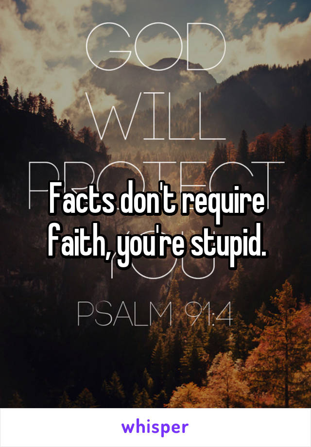 Facts don't require faith, you're stupid.