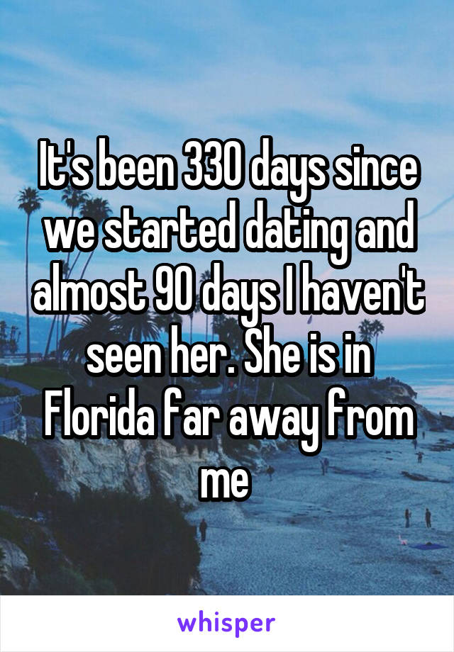 It's been 330 days since we started dating and almost 90 days I haven't seen her. She is in Florida far away from me 