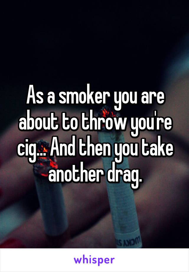 As a smoker you are about to throw you're cig... And then you take another drag.