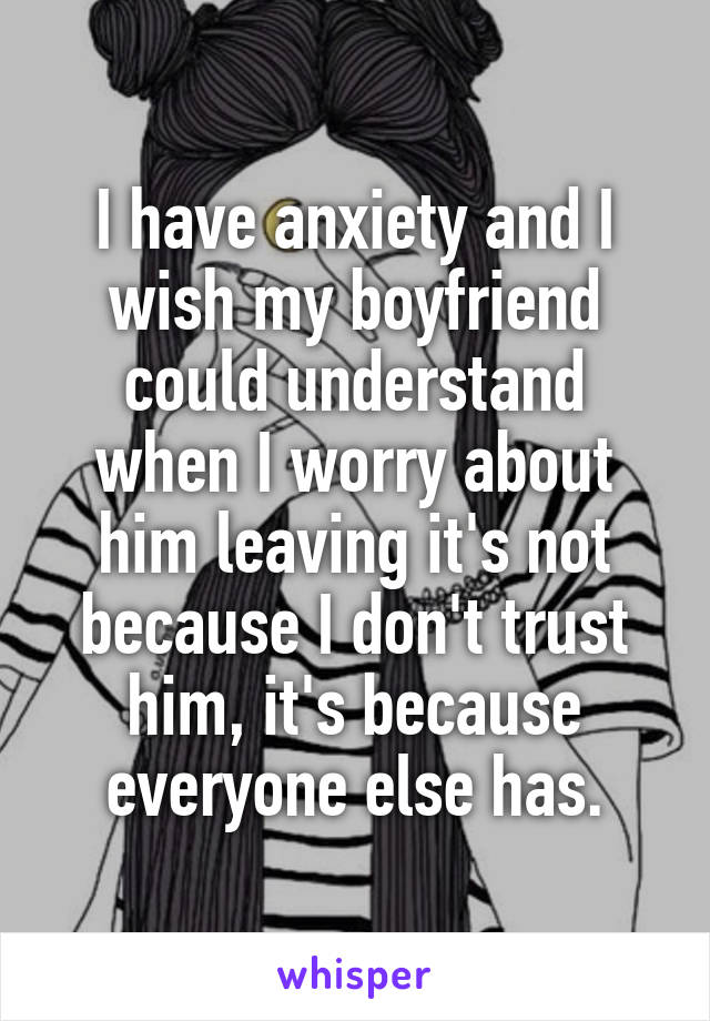 I have anxiety and I wish my boyfriend could understand when I worry about him leaving it's not because I don't trust him, it's because everyone else has.