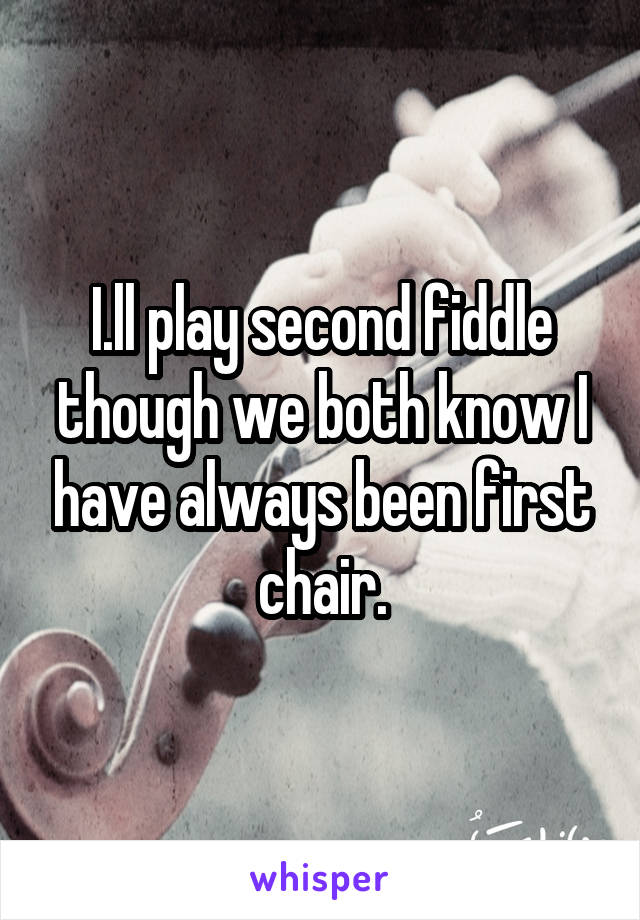 I.ll play second fiddle though we both know I have always been first chair.