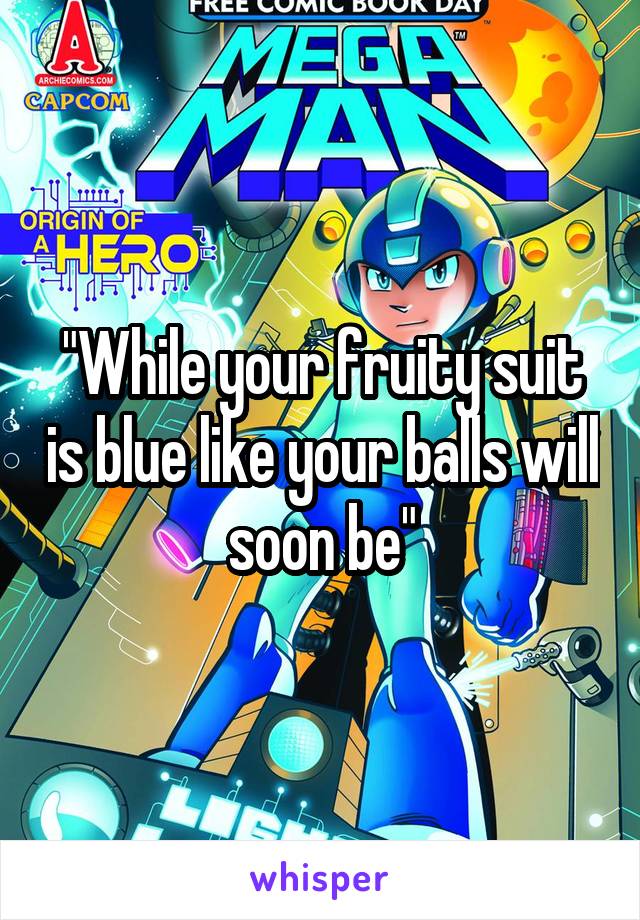 "While your fruity suit is blue like your balls will soon be"