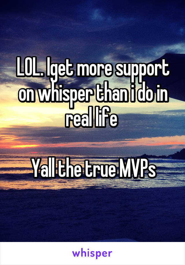 LOL. Iget more support on whisper than i do in real life 

Yall the true MVPs
