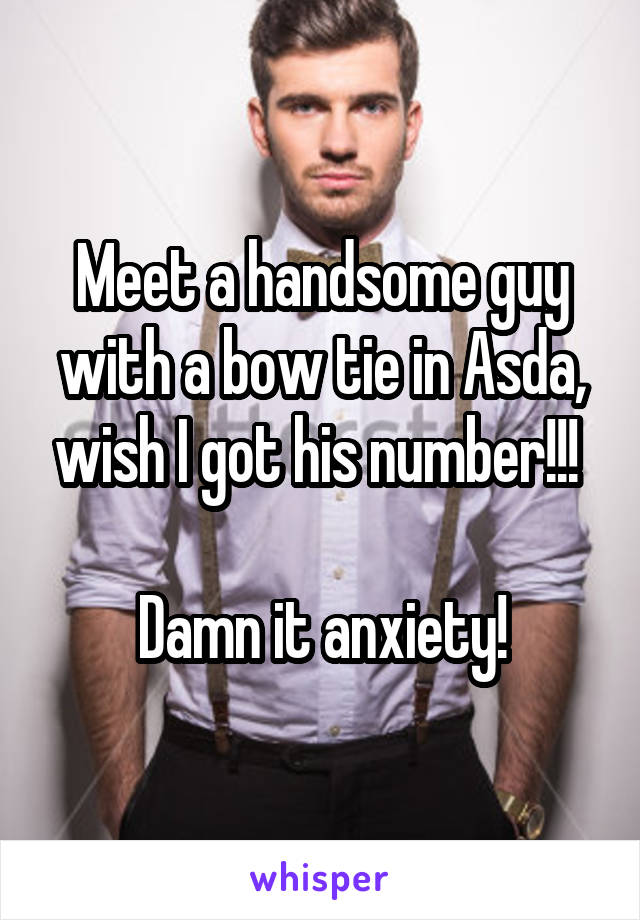Meet a handsome guy with a bow tie in Asda, wish I got his number!!! 

Damn it anxiety!