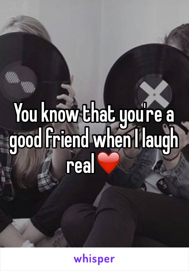 You know that you're a good friend when I laugh real❤️