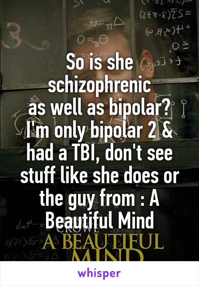 So is she schizophrenic
as well as bipolar? I'm only bipolar 2 & had a TBI, don't see stuff like she does or the guy from : A Beautiful Mind