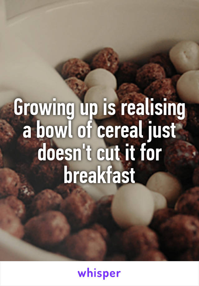 Growing up is realising a bowl of cereal just doesn't cut it for breakfast