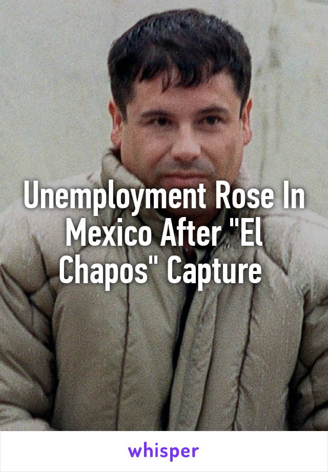 Unemployment Rose In Mexico After "El Chapos" Capture 