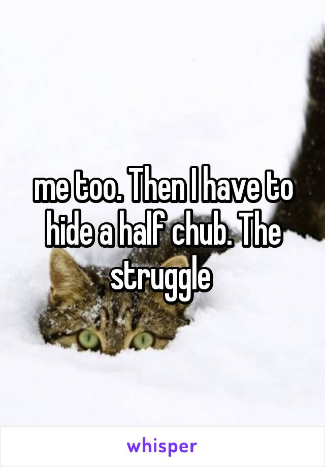 me too. Then I have to hide a half chub. The struggle 