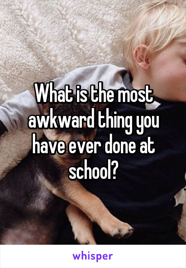 What is the most awkward thing you have ever done at school?