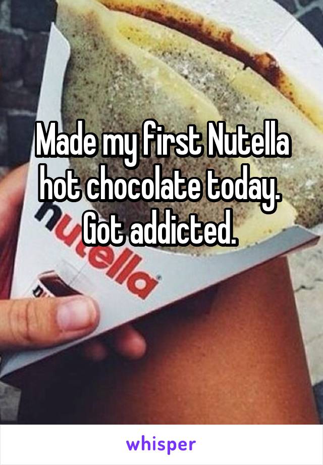 Made my first Nutella hot chocolate today. 
Got addicted. 

