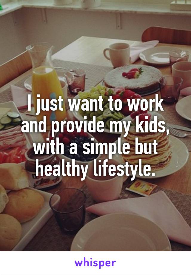 I just want to work and provide my kids, with a simple but healthy lifestyle.