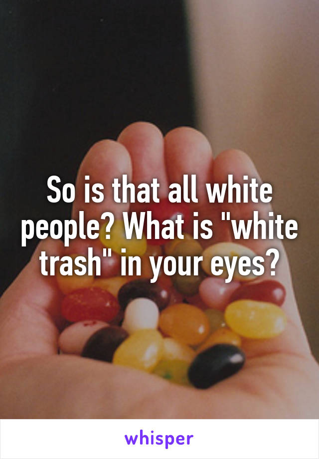 So is that all white people? What is "white trash" in your eyes?
