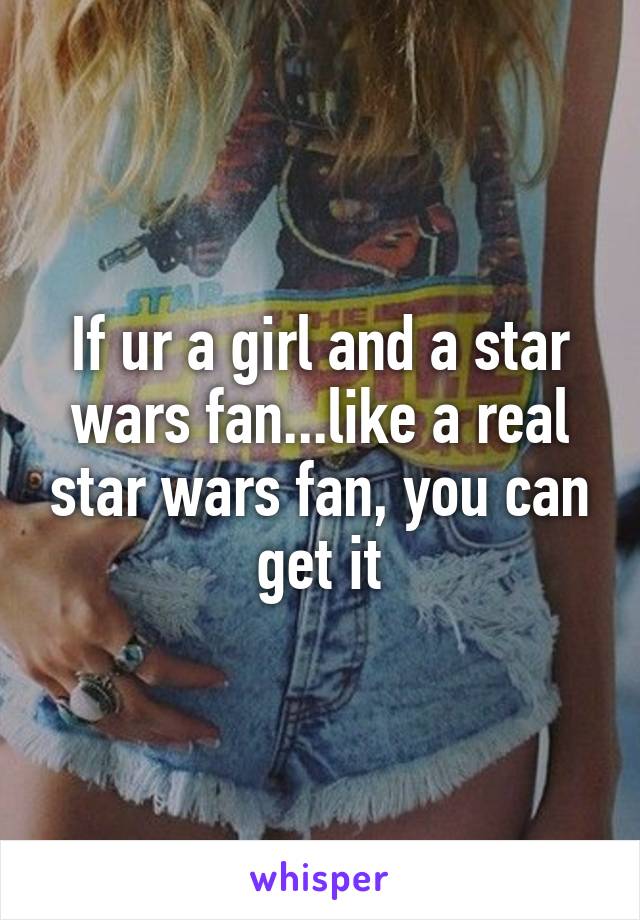If ur a girl and a star wars fan...like a real star wars fan, you can get it