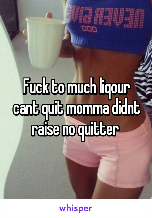 Fuck to much liqour cant quit momma didnt raise no quitter 