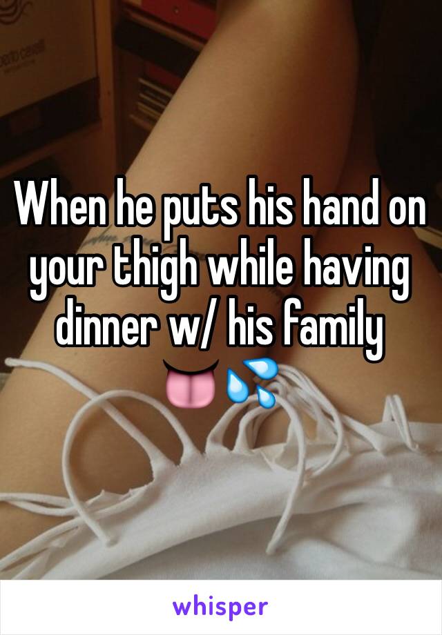 When he puts his hand on your thigh while having dinner w/ his family 
👅💦