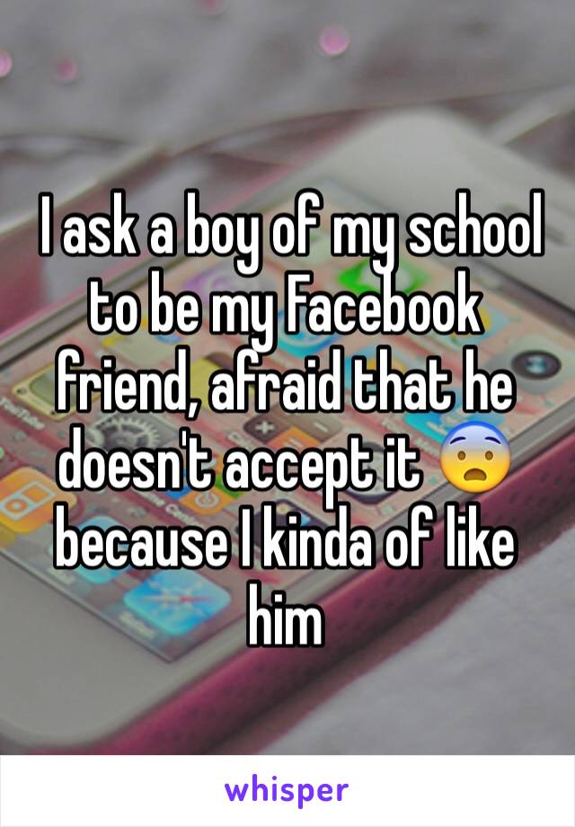  I ask a boy of my school to be my Facebook friend, afraid that he doesn't accept it 😨 because I kinda of like him