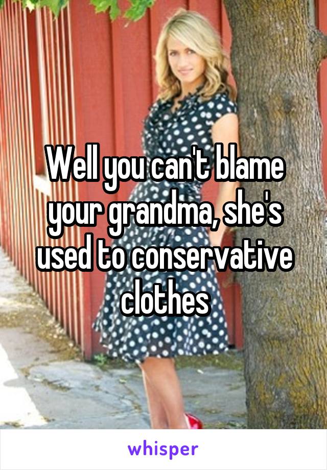 Well you can't blame your grandma, she's used to conservative clothes