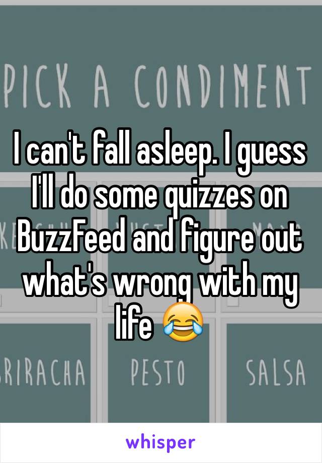 I can't fall asleep. I guess I'll do some quizzes on BuzzFeed and figure out what's wrong with my life 😂