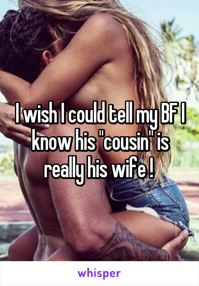 I wish I could tell my BF I know his "cousin" is really his wife ! 