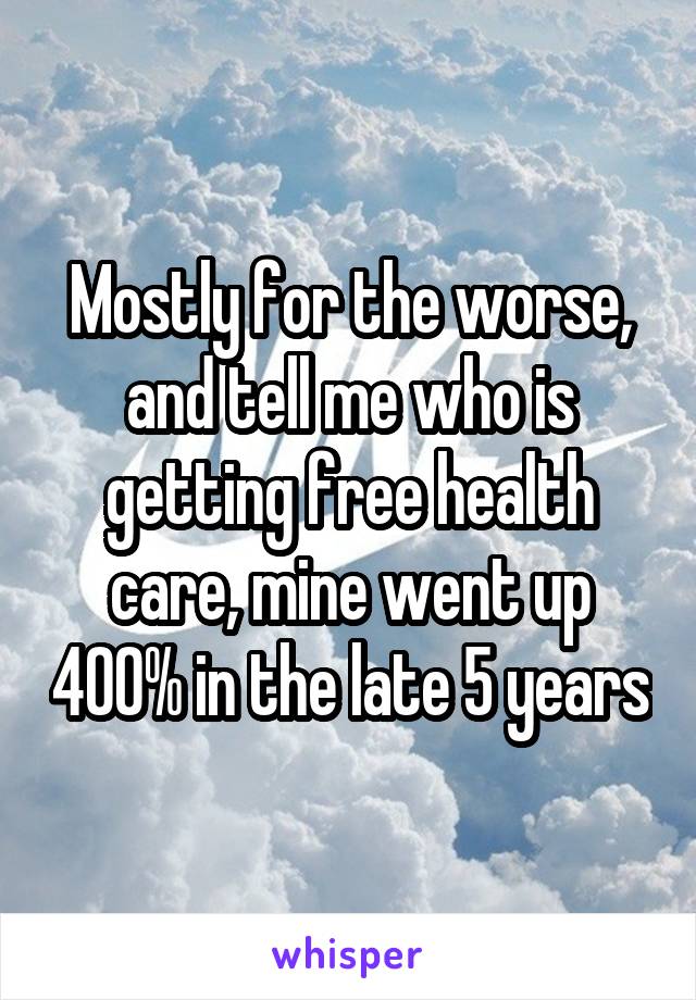 Mostly for the worse, and tell me who is getting free health care, mine went up 400% in the late 5 years