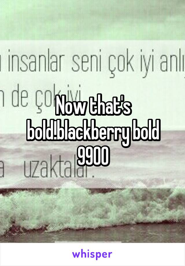Now that's bold!blackberry bold 9900