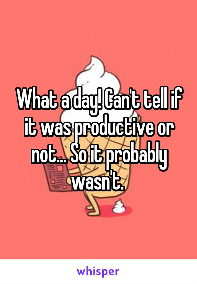 What a day! Can't tell if it was productive or not... So it probably wasn't. 