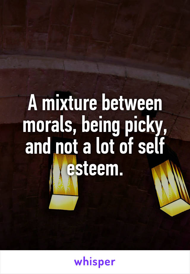 A mixture between morals, being picky, and not a lot of self esteem.