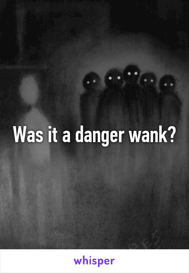 Was it a danger wank?