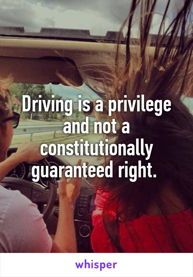 Driving is a privilege and not a constitutionally guaranteed right. 