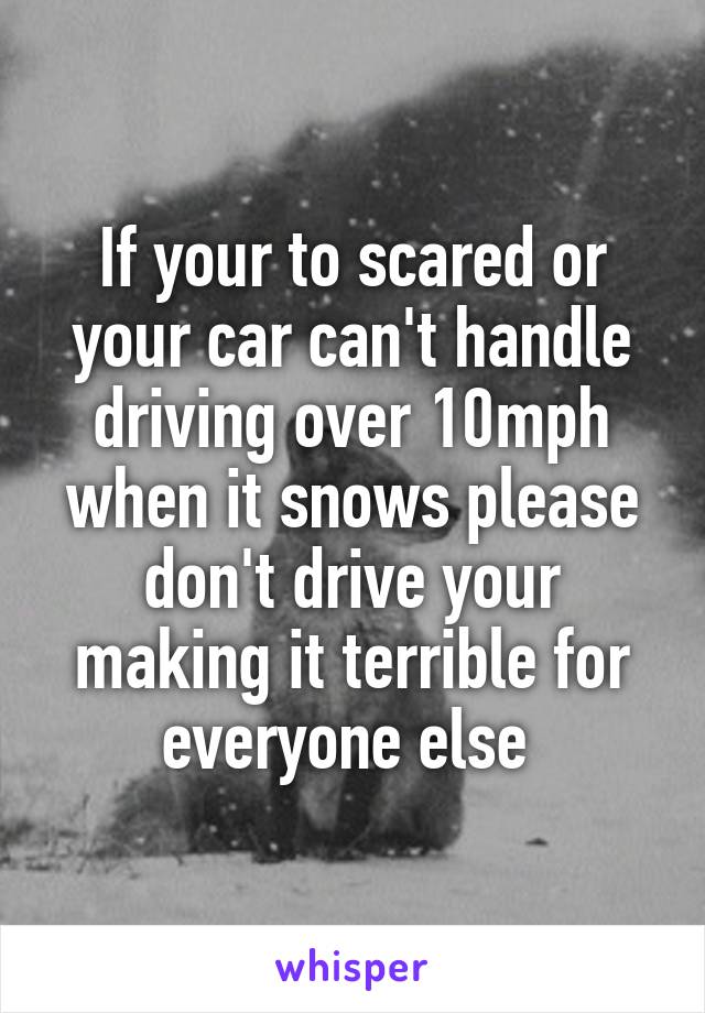 If your to scared or your car can't handle driving over 10mph when it snows please don't drive your making it terrible for everyone else 