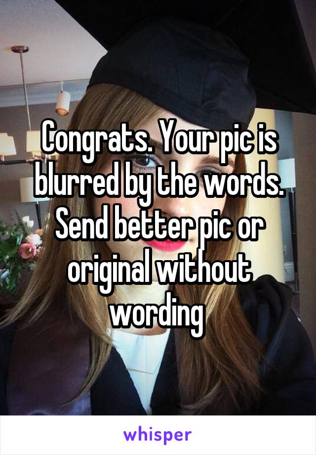 Congrats. Your pic is blurred by the words. Send better pic or original without wording 