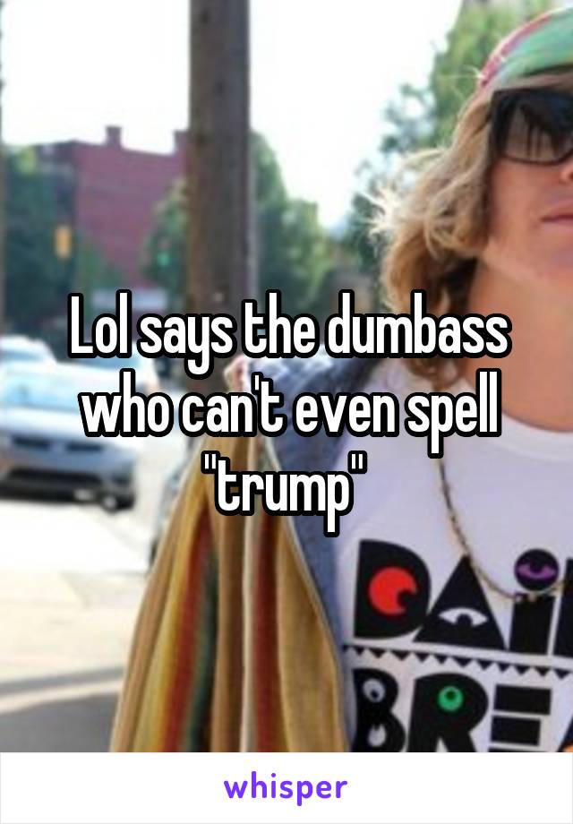 Lol says the dumbass who can't even spell "trump" 