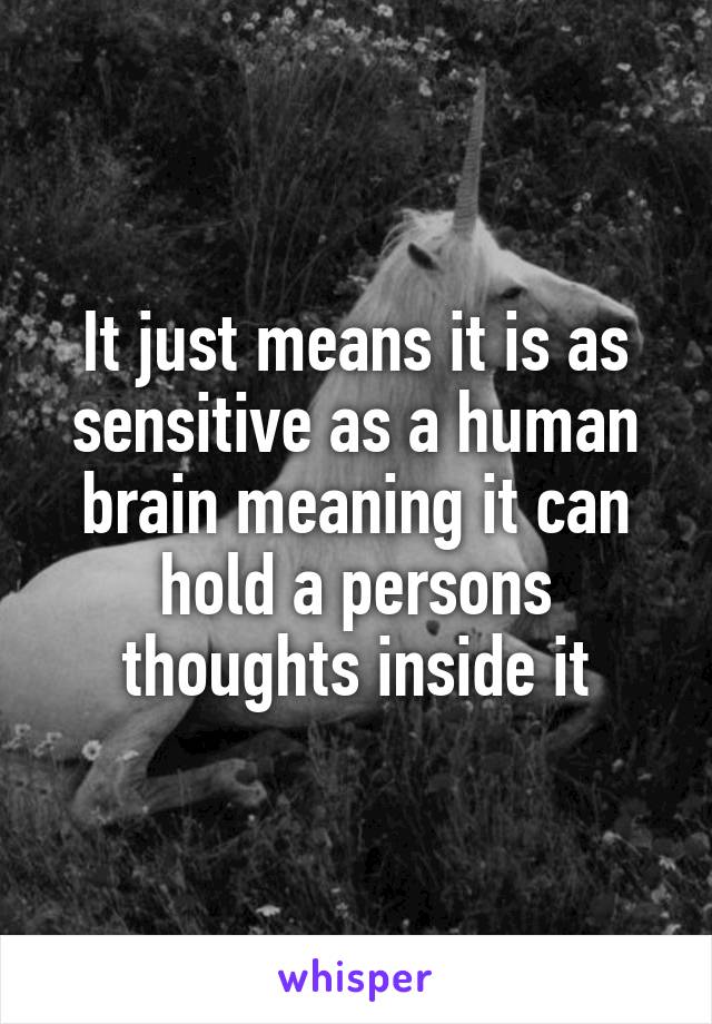 It just means it is as sensitive as a human brain meaning it can hold a persons thoughts inside it